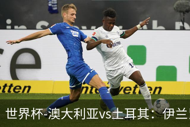 世界杯-澳大利亚vs土耳其：伊兰昆达先发 居莱尔、恰尔汗奥卢出战