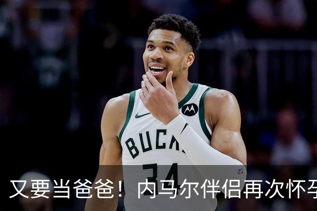 又要当爸爸！内马尔伴侣再次怀孕 两人将迎第三个女儿