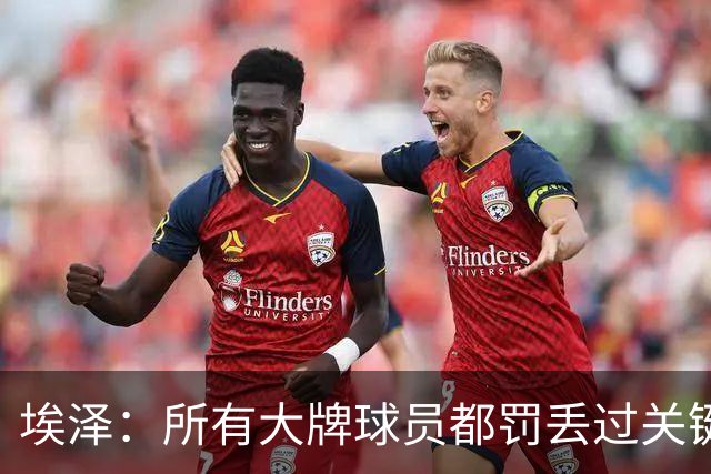 埃泽：所有大牌球员都罚丢过关键点球 关键是要有坚持下去的心态