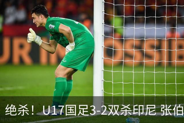 绝杀！U17国足3-2双杀印尼 张伯霖造乌龙何思凡传射赵松源破门