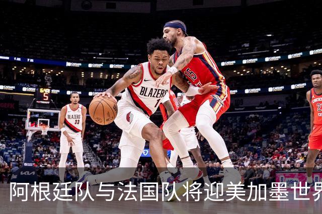 阿根廷队与法国队将迎美加墨世界杯首秀