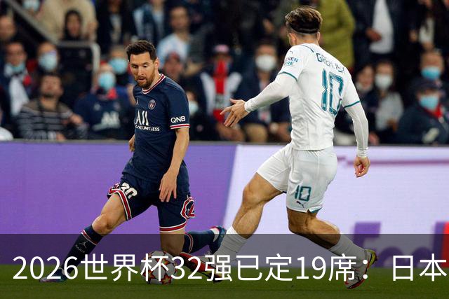 2026世界杯32强已定19席：日本澳大利亚晋级 韩国待定